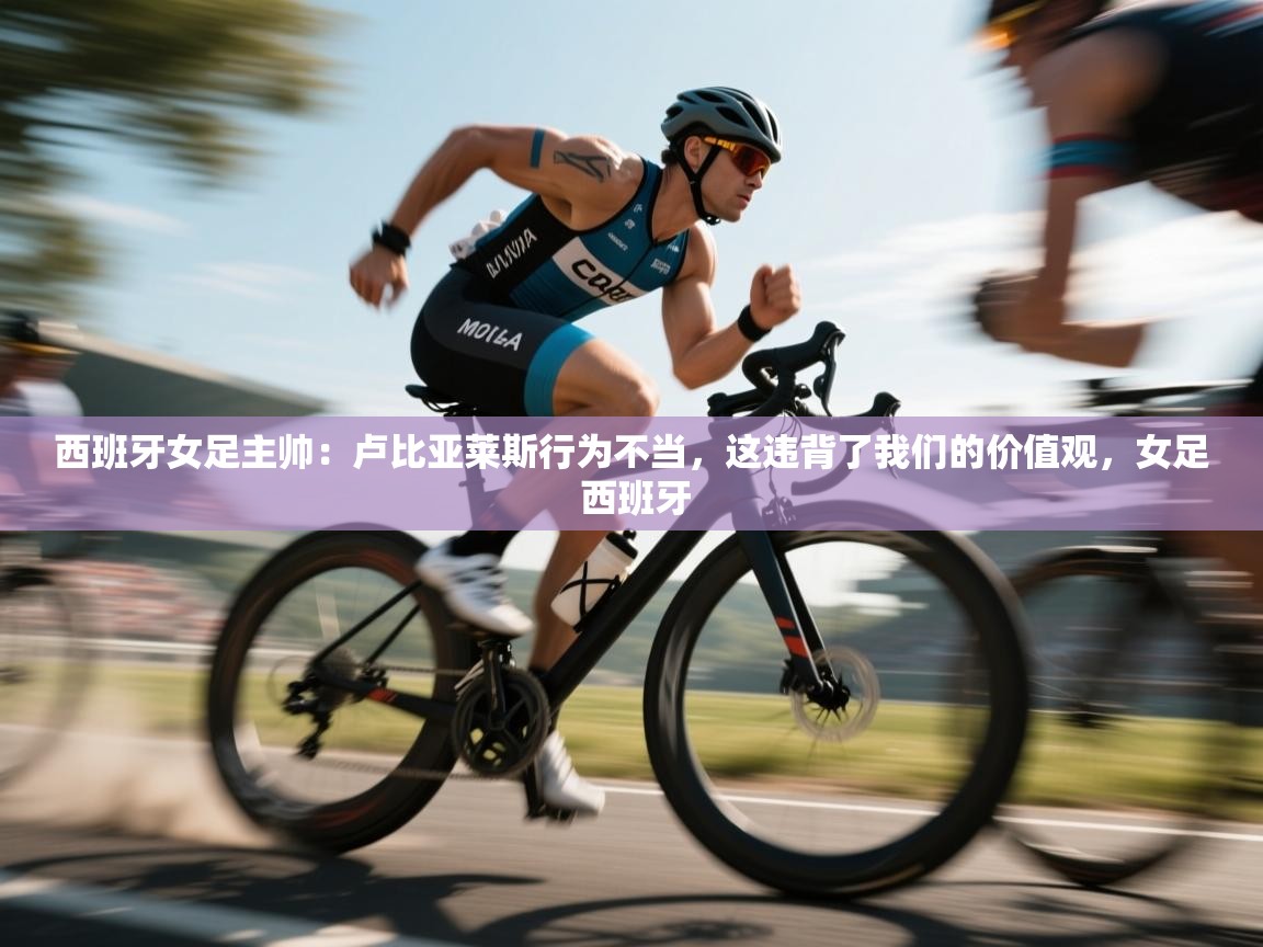 西班牙女足主帅:卢比亚莱斯行为不当,这违背了我们的价值观,女足 西班牙