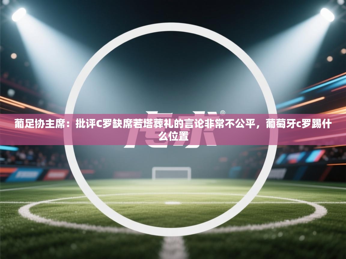 葡足协主席:批评C罗缺席若塔葬礼的言论非常不公平,葡萄牙c罗踢什么位置 第2张