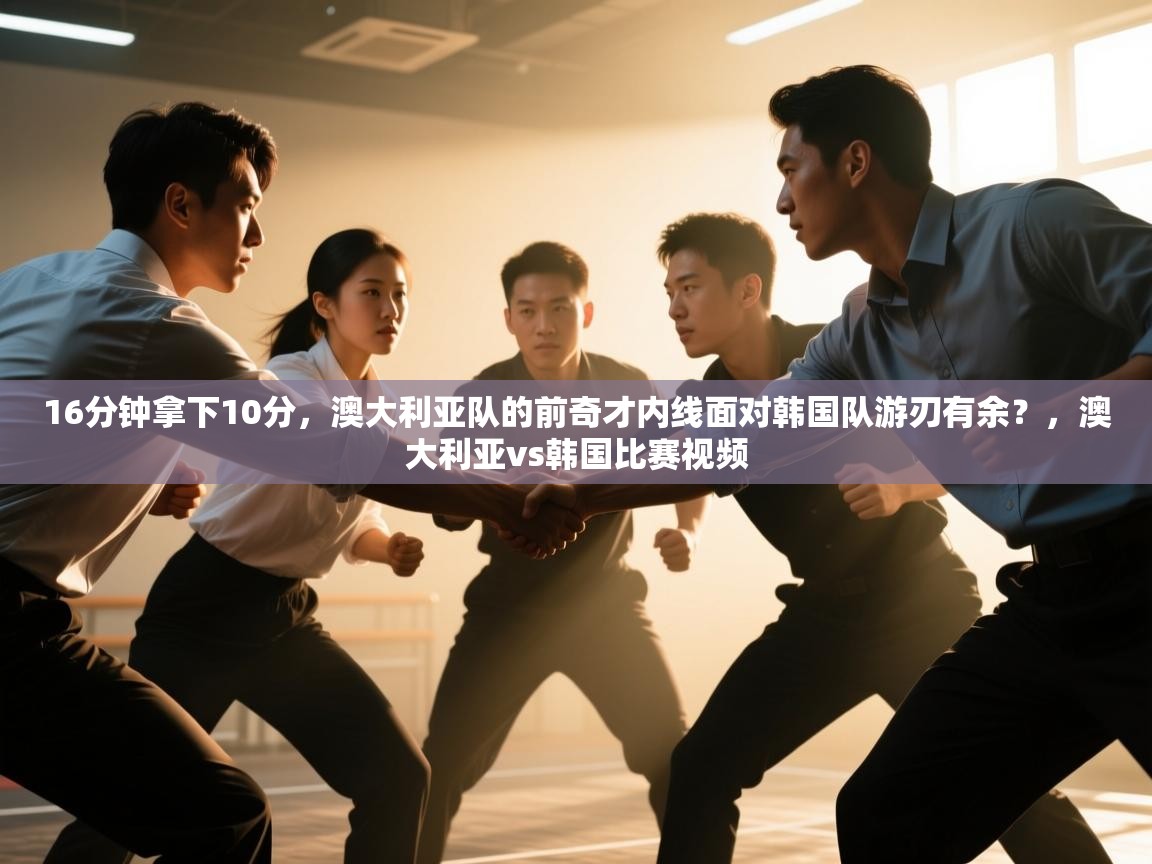 16分钟拿下10分，澳大利亚队的前奇才内线面对韩国队游刃有余？，澳大利亚vs韩国比赛视频  第2张