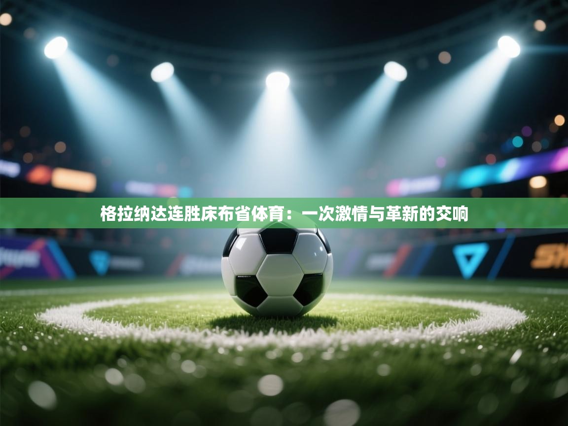 格拉纳达连胜床布省体育：一次激情与革新的交响  第2张