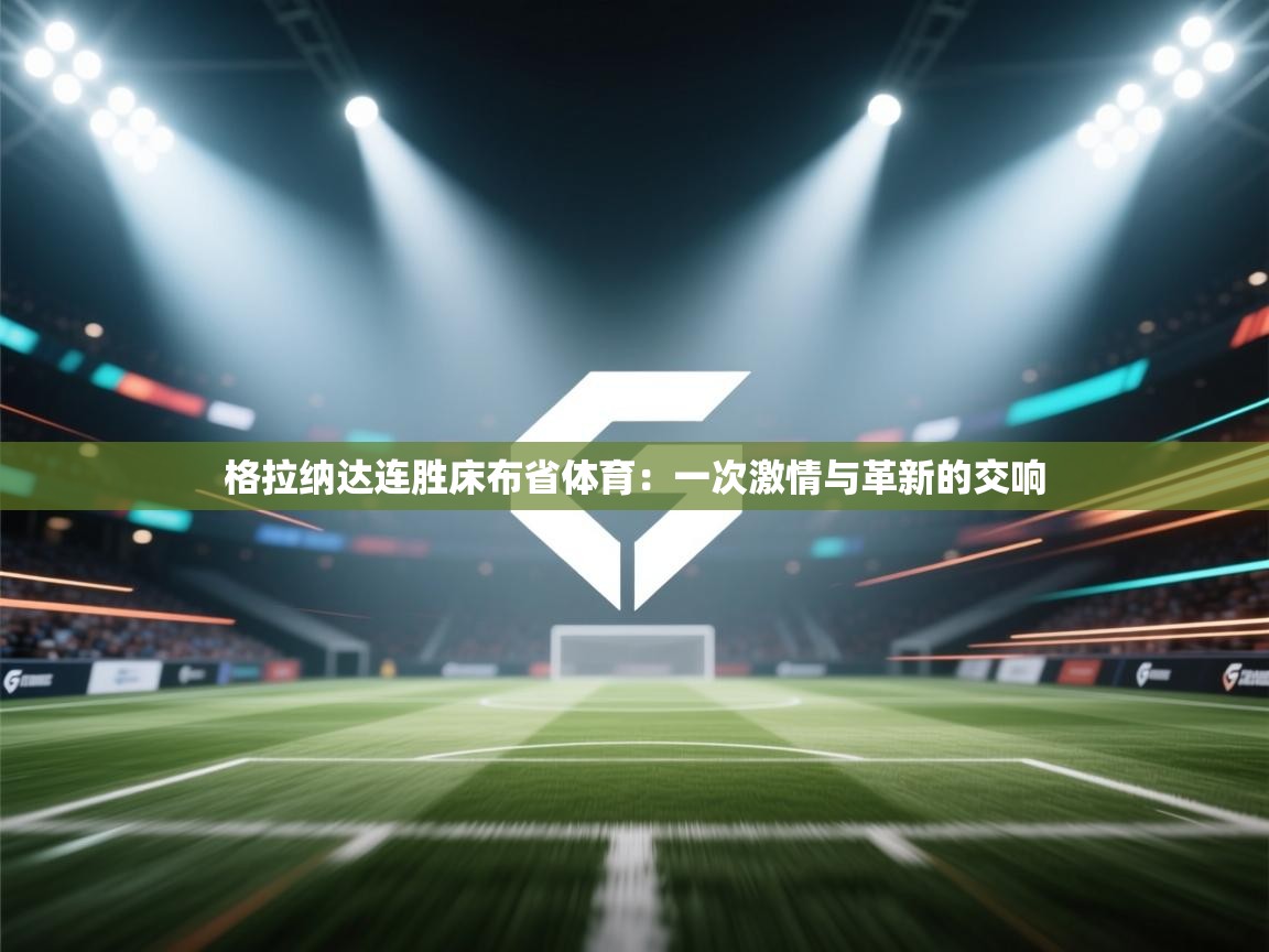 格拉纳达连胜床布省体育：一次激情与革新的交响  第1张