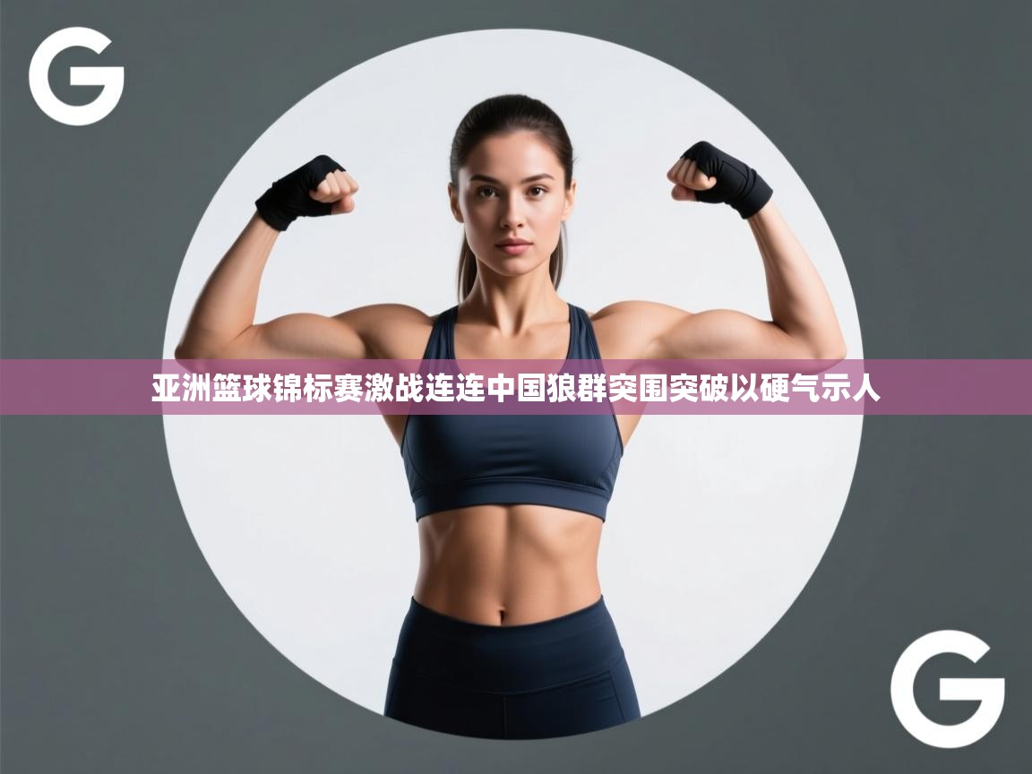 亚洲篮球锦标赛激战连连中国狼群突围突破以硬气示人  第1张